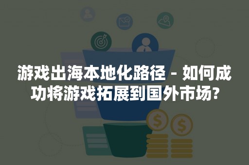 游戏出海本地化路径 - 如何成功将游戏拓展到国外市场?