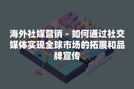 海外社媒营销 - 如何通过社交媒体实现全球市场的拓展和品牌宣传