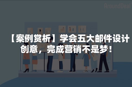 【案例赏析】学会五大邮件设计创意，完成营销不是梦！