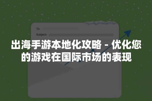 出海手游本地化攻略 - 优化您的游戏在国际市场的表现