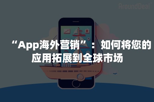 “App海外营销”：如何将您的应用拓展到全球市场