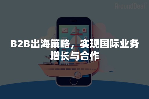 B2B出海策略，实现国际业务增长与合作