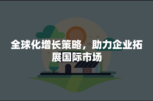 全球化增长策略，助力企业拓展国际市场