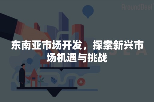 东南亚市场开发，探索新兴市场机遇与挑战