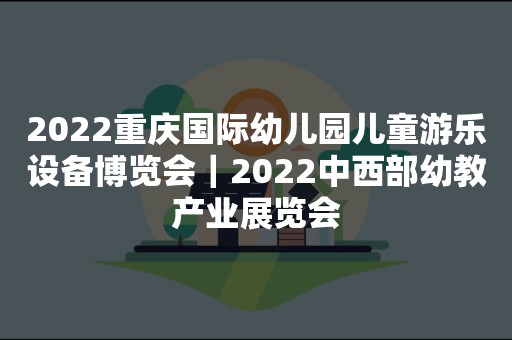 2022重庆国际幼儿园儿童游乐设备博览会｜2022中西部幼教产业展览会