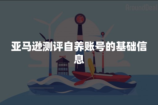 亚马逊测评自养账号的基础信息