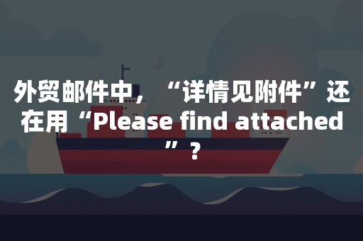 外贸邮件中，“详情见附件”还在用“Please find attached”？