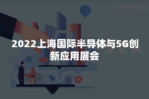 2022上海国际半导体与5G创新应用展会