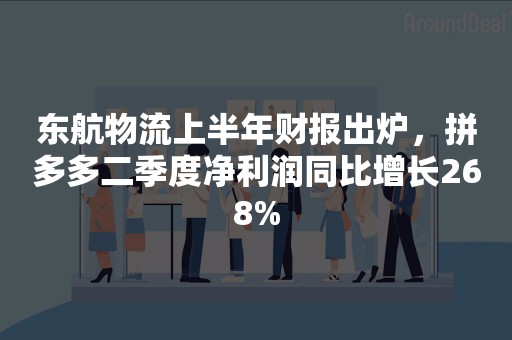 东航物流上半年财报出炉，拼多多二季度净利润同比增长268%