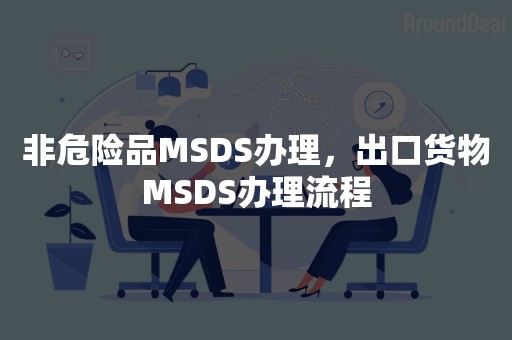 非危险品MSDS办理，出口货物MSDS办理流程