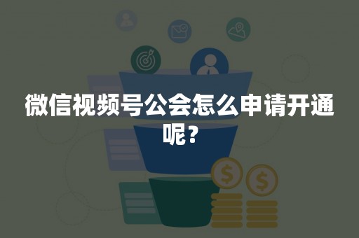 微信视频号公会怎么申请开通呢？