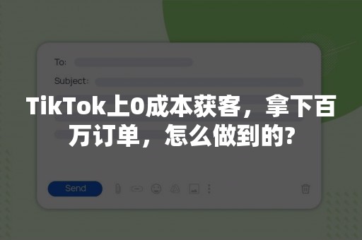 TikTok上0成本获客，拿下百万订单，怎么做到的?