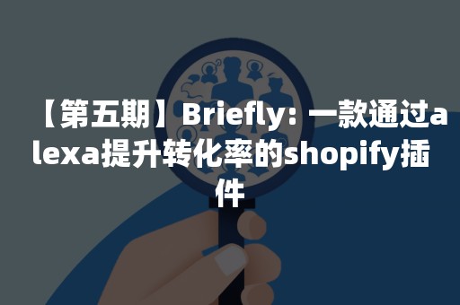 【第五期】Briefly: 一款通过alexa提升转化率的shopify插件