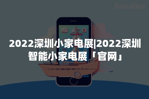 2022深圳小家电展|2022深圳智能小家电展「官网」