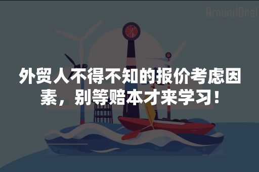 外贸人不得不知的报价考虑因素，别等赔本才来学习！