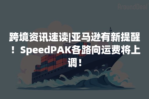 跨境资讯速读|亚马逊有新提醒！SpeedPAK各路向运费将上调！