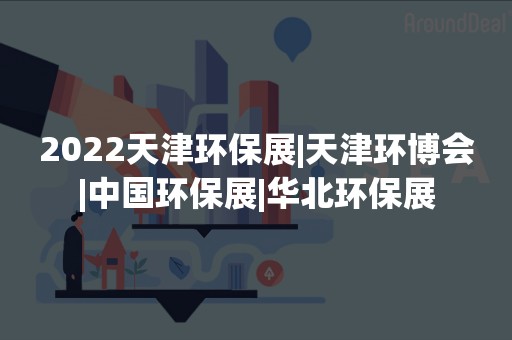 2022天津环保展|天津环博会|中国环保展|华北环保展