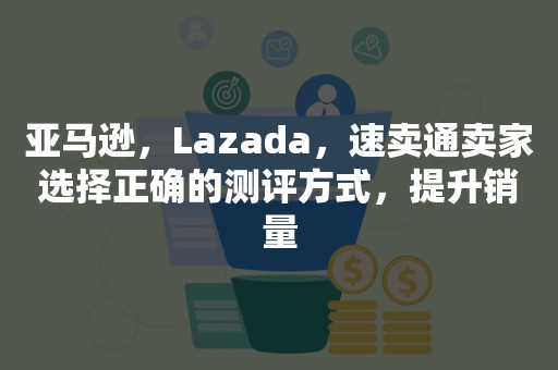 亚马逊，Lazada，速卖通卖家选择正确的测评方式，提升销量