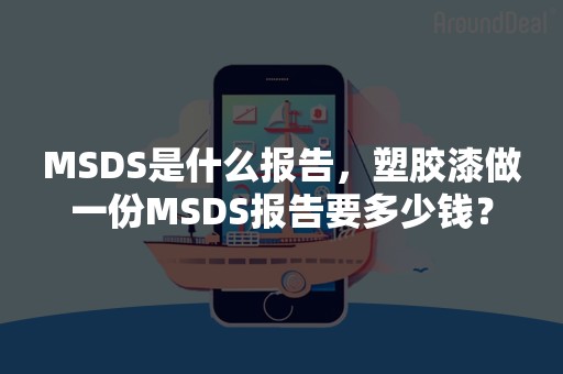 MSDS是什么报告，塑胶漆做一份MSDS报告要多少钱？