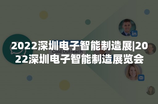 2022深圳电子智能制造展|2022深圳电子智能制造展览会