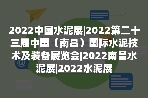 2022中国水泥展|2022第二十三届中国（南昌）国际水泥技术及装备展览会|2022南昌水泥展|2022水泥展