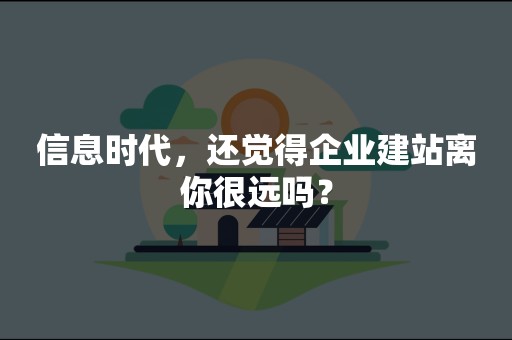 信息时代，还觉得企业建站离你很远吗？