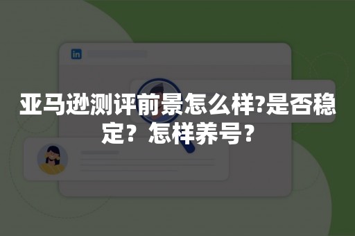 亚马逊测评前景怎么样?是否稳定？怎样养号？