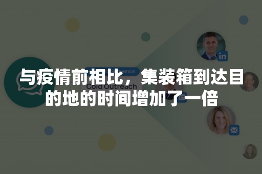 与疫情前相比，集装箱到达目的地的时间增加了一倍