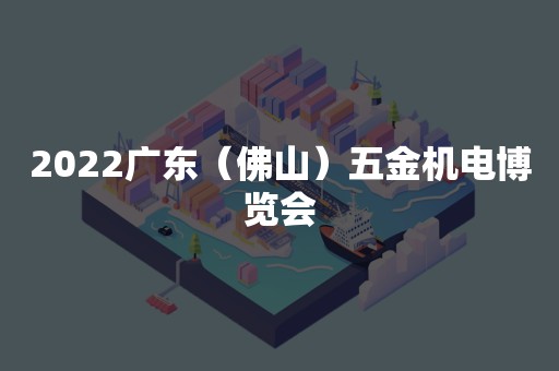 2022广东（佛山）五金机电博览会