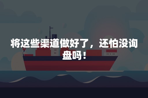 将这些渠道做好了，还怕没询盘吗！