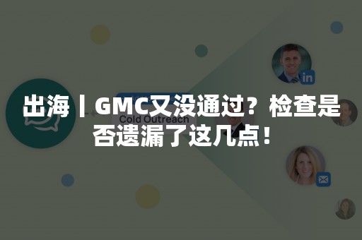 出海丨GMC又没通过？检查是否遗漏了这几点！