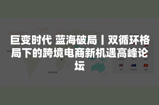 巨变时代 蓝海破局丨双循环格局下的跨境电商新机遇高峰论坛