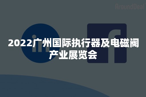 2022广州国际执行器及电磁阀产业展览会