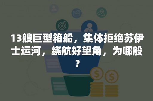 13艘巨型箱船，集体拒绝苏伊士运河，绕航好望角，为哪般？