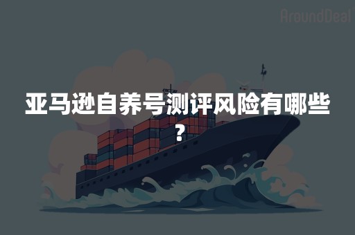 亚马逊自养号测评风险有哪些？