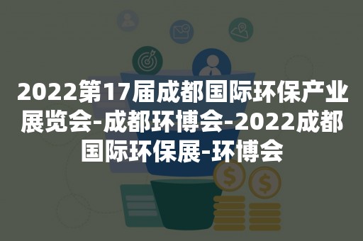 2022第17届成都国际环保产业展览会-成都环博会-2022成都国际环保展-环博会