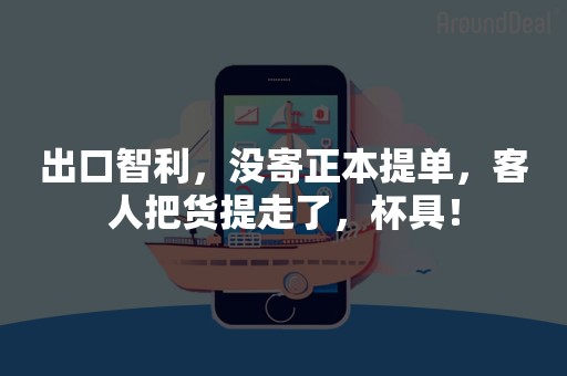 出口智利，没寄正本提单，客人把货提走了，杯具！