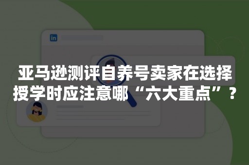 亚马逊测评自养号卖家在选择授学时应注意哪“六大重点”？