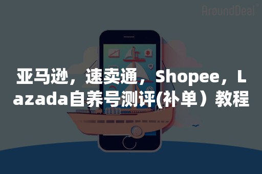 亚马逊，速卖通，Shopee，Lazada自养号测评(补单）教程