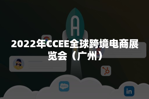 2022年CCEE全球跨境电商展览会（广州）