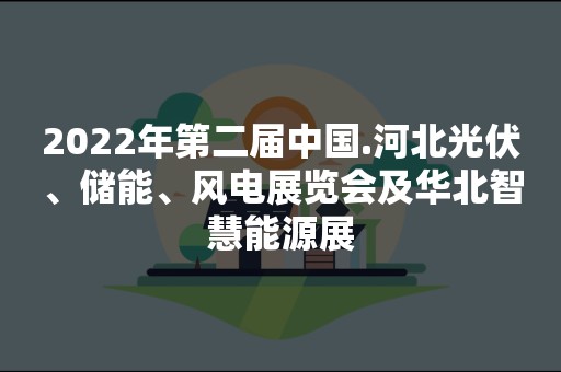 2022年第二届中国.河北光伏、储能、风电展览会及华北智慧能源展