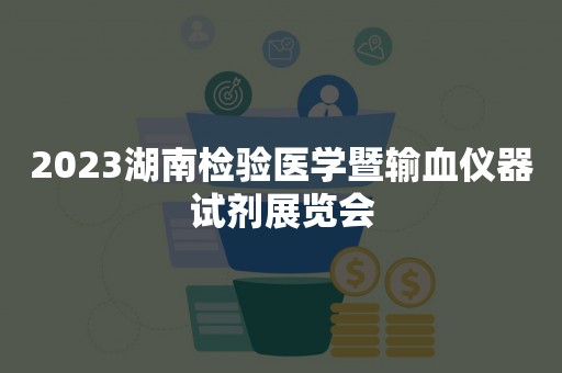 2023湖南检验医学暨输血仪器试剂展览会