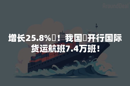 增长25.8%​！我国​开行国际货运航班7.4万班！