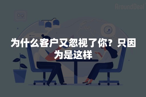 为什么客户又忽视了你？只因为是这样