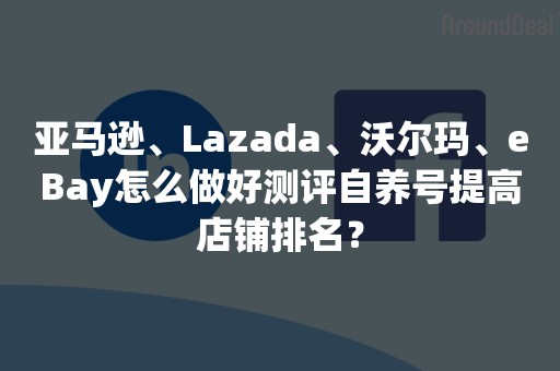 亚马逊、Lazada、沃尔玛、eBay怎么做好测评自养号提高店铺排名？