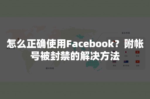 怎么正确使用Facebook？附帐号被封禁的解决方法