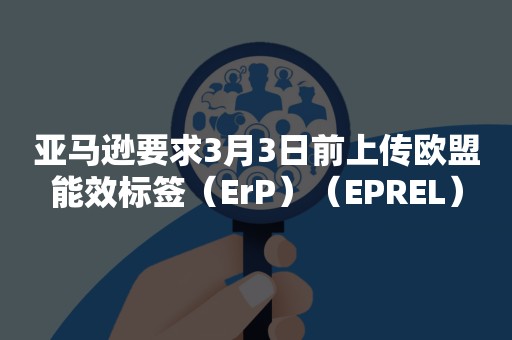 亚马逊要求3月3日前上传欧盟能效标签（ErP）（EPREL）