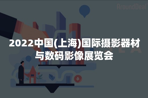 2022中国(上海)国际摄影器材与数码影像展览会