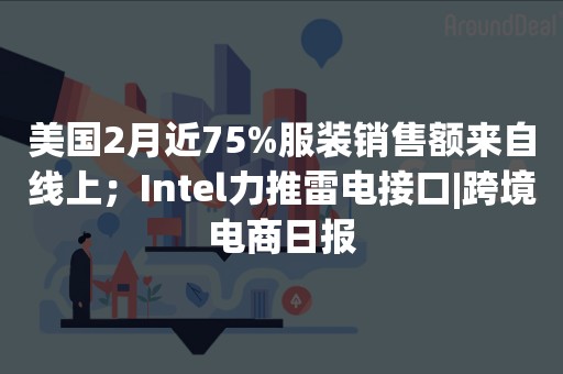 美国2月近75%服装销售额来自线上；Intel力推雷电接口|跨境电商日报