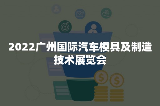 2022广州国际汽车模具及制造技术展览会